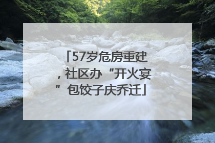 57岁危房重建，社区办“开火宴”包饺子庆乔迁